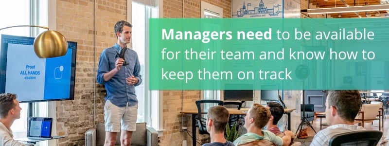 Managers need to be available for their team and know how to keep them on track